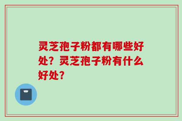 灵芝孢子粉都有哪些好处？灵芝孢子粉有什么好处？