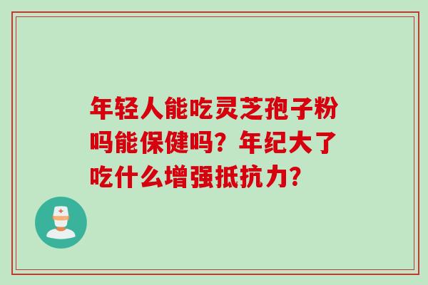 年轻人能吃灵芝孢子粉吗能保健吗？年纪大了吃什么增强抵抗力？