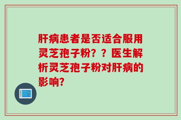 患者是否适合服用灵芝孢子粉？？医生解析灵芝孢子粉对的影响？