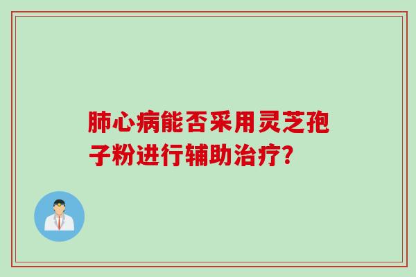 肺心病能否采用灵芝孢子粉进行辅助治疗？