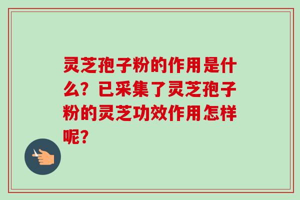 灵芝孢子粉的作用是什么？已采集了灵芝孢子粉的灵芝功效作用怎样呢？