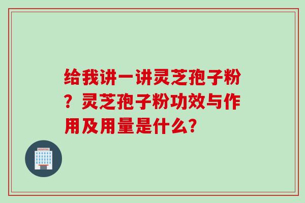 给我讲一讲灵芝孢子粉？灵芝孢子粉功效与作用及用量是什么？