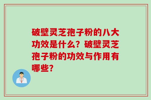 破壁灵芝孢子粉的八大功效是什么？破壁灵芝孢子粉的功效与作用有哪些？