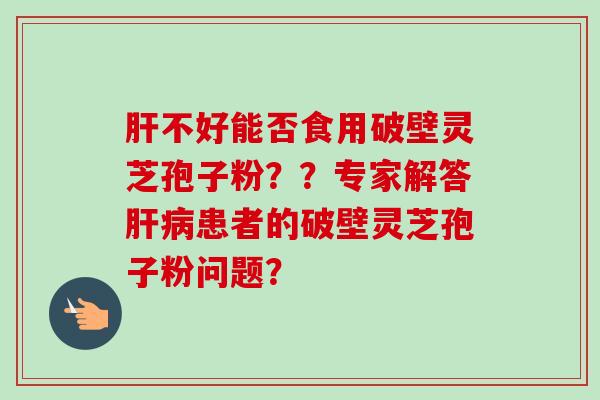 肝不好能否食用破壁灵芝孢子粉？？专家解答肝病患者的破壁灵芝孢子粉问题？