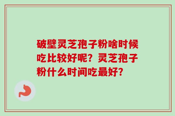 破壁灵芝孢子粉啥时候吃比较好呢？灵芝孢子粉什么时间吃最好？