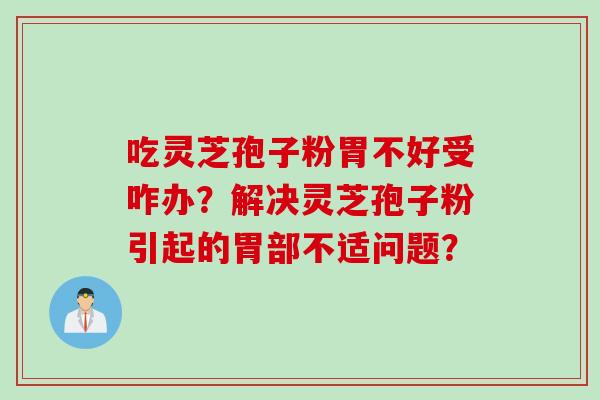 吃灵芝孢子粉胃不好受咋办？解决灵芝孢子粉引起的胃部不适问题？