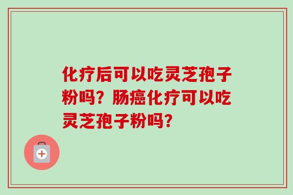 化疗后可以吃灵芝孢子粉吗？肠癌化疗可以吃灵芝孢子粉吗？