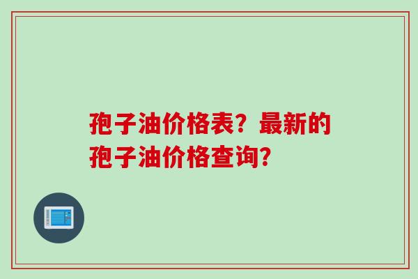 孢子油价格表？最新的孢子油价格查询？