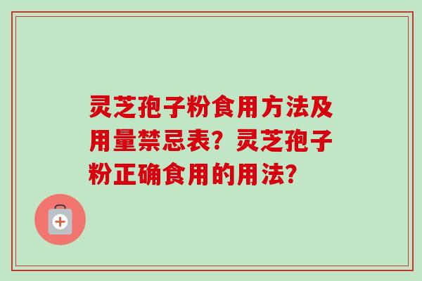 灵芝孢子粉食用方法及用量禁忌表？灵芝孢子粉正确食用的用法？