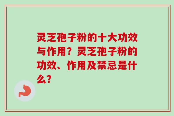 灵芝孢子粉的十大功效与作用？灵芝孢子粉的功效、作用及禁忌是什么？