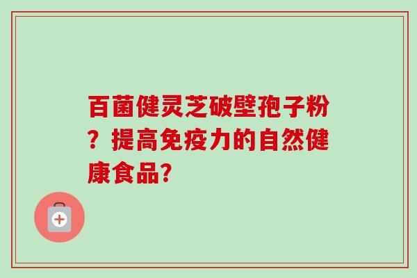 百菌健灵芝破壁孢子粉？提高免疫力的自然健康食品？