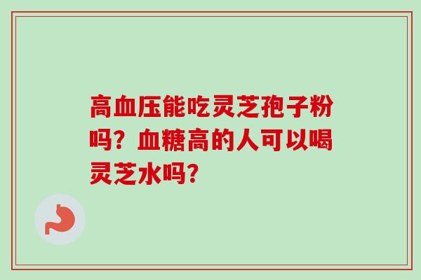 高血压能吃灵芝孢子粉吗？血糖高的人可以喝灵芝水吗？