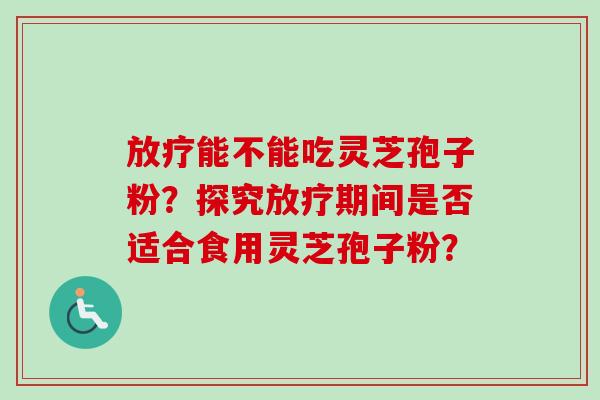 放疗能不能吃灵芝孢子粉？探究放疗期间是否适合食用灵芝孢子粉？