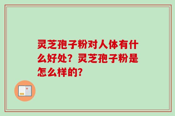 灵芝孢子粉对人体有什么好处？灵芝孢子粉是怎么样的？