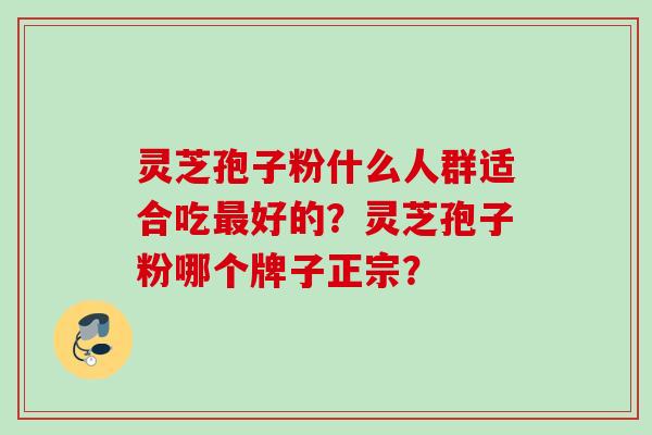 灵芝孢子粉什么人群适合吃最好的？灵芝孢子粉哪个牌子正宗？