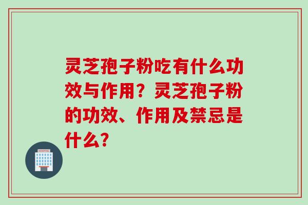 灵芝孢子粉吃有什么功效与作用？灵芝孢子粉的功效、作用及禁忌是什么？