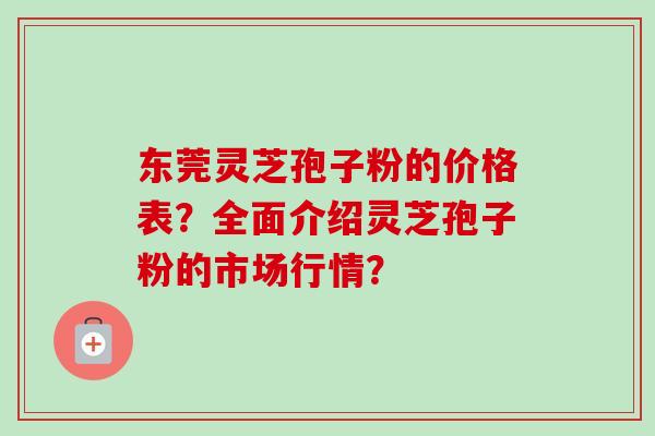 东莞灵芝孢子粉的价格表？全面介绍灵芝孢子粉的市场行情？