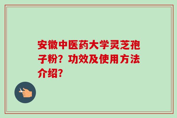 安徽中医药大学灵芝孢子粉？功效及使用方法介绍？