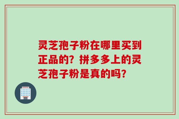 灵芝孢子粉在哪里买到正品的？拼多多上的灵芝孢子粉是真的吗？