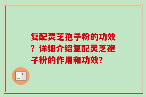 复配灵芝孢子粉的功效？详细介绍复配灵芝孢子粉的作用和功效？