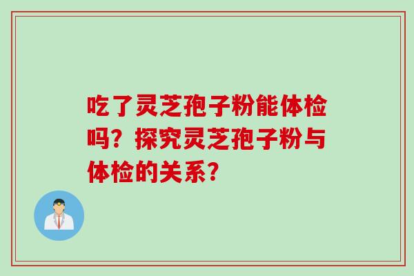 吃了灵芝孢子粉能体检吗？探究灵芝孢子粉与体检的关系？