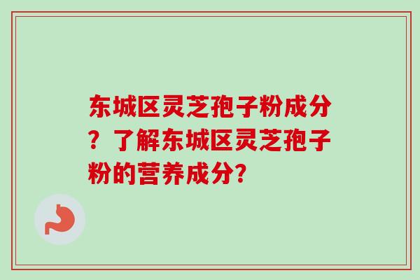 东城区灵芝孢子粉成分？了解东城区灵芝孢子粉的营养成分？