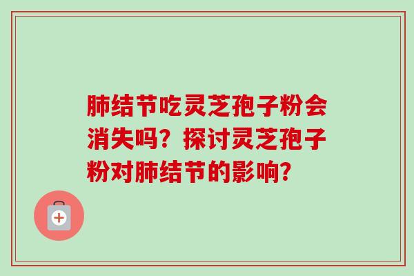 肺结节吃灵芝孢子粉会消失吗？探讨灵芝孢子粉对肺结节的影响？