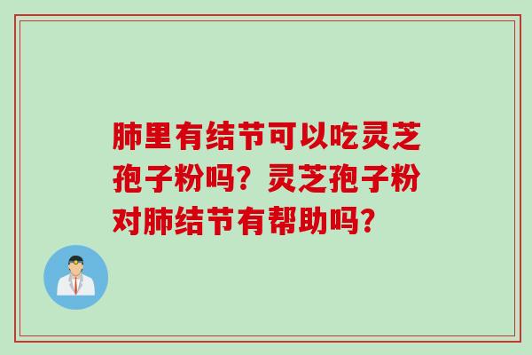 肺里有结节可以吃灵芝孢子粉吗？灵芝孢子粉对肺结节有帮助吗？