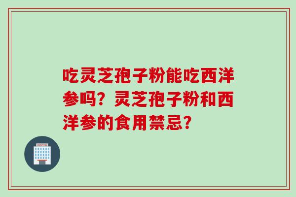 吃灵芝孢子粉能吃西洋参吗？灵芝孢子粉和西洋参的食用禁忌？