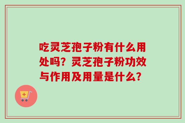 吃灵芝孢子粉有什么用处吗？灵芝孢子粉功效与作用及用量是什么？