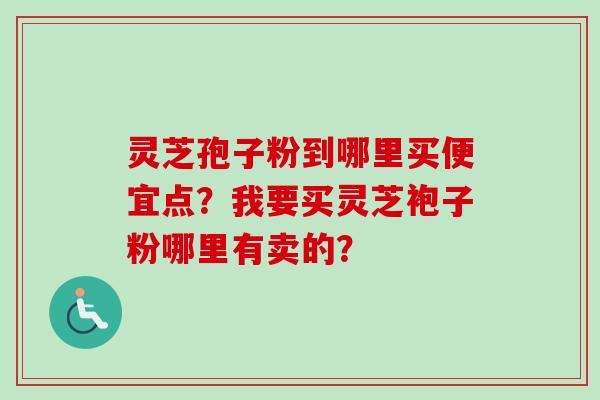 灵芝孢子粉到哪里买便宜点？我要买灵芝袍子粉哪里有卖的？