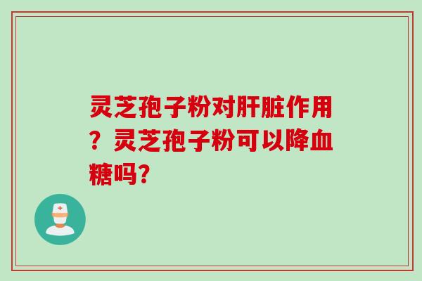 灵芝孢子粉对肝脏作用？灵芝孢子粉可以降血糖吗？