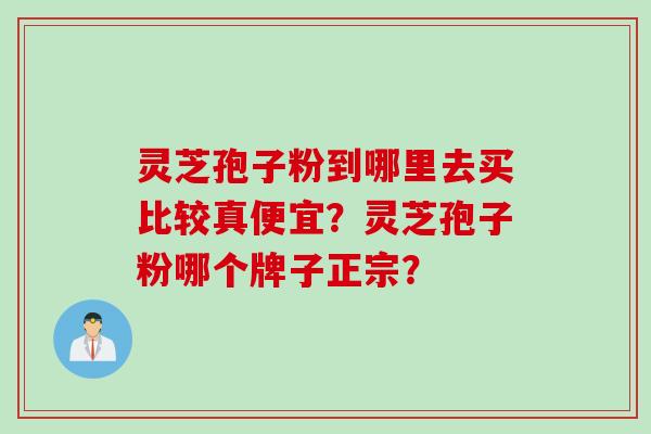 灵芝孢子粉到哪里去买比较真便宜？灵芝孢子粉哪个牌子正宗？