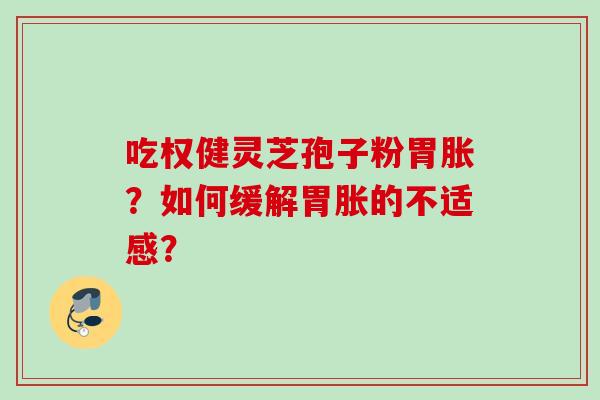 吃权健灵芝孢子粉胃胀？如何缓解胃胀的不适感？