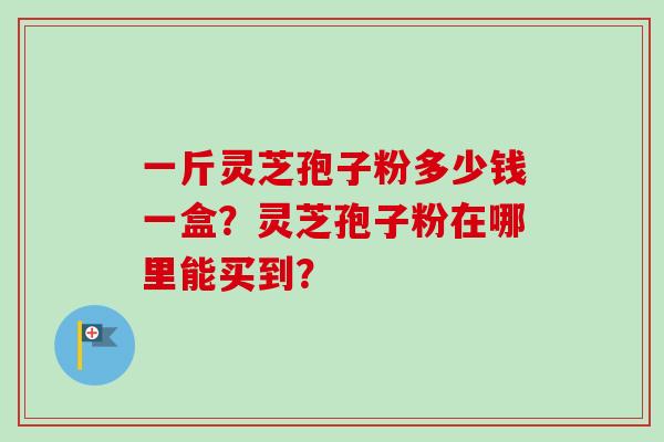 一斤灵芝孢子粉多少钱一盒？灵芝孢子粉在哪里能买到？