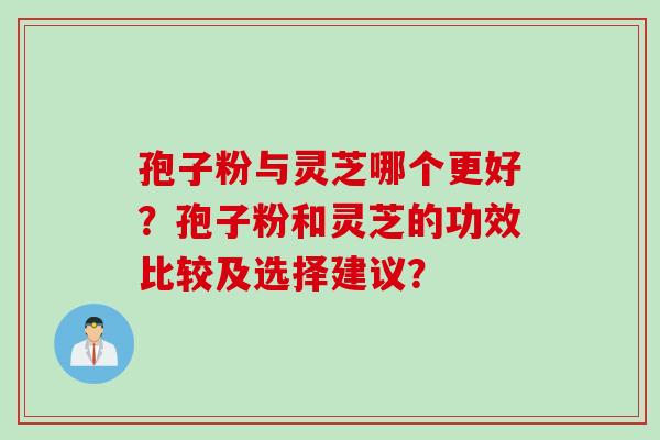 孢子粉与灵芝哪个更好？孢子粉和灵芝的功效比较及选择建议？