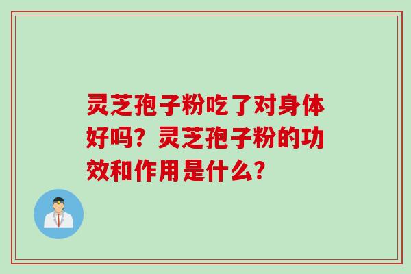 灵芝孢子粉吃了对身体好吗？灵芝孢子粉的功效和作用是什么？