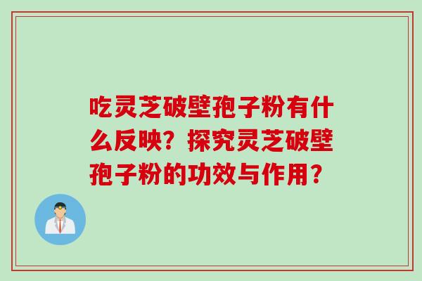 吃灵芝破壁孢子粉有什么反映？探究灵芝破壁孢子粉的功效与作用？