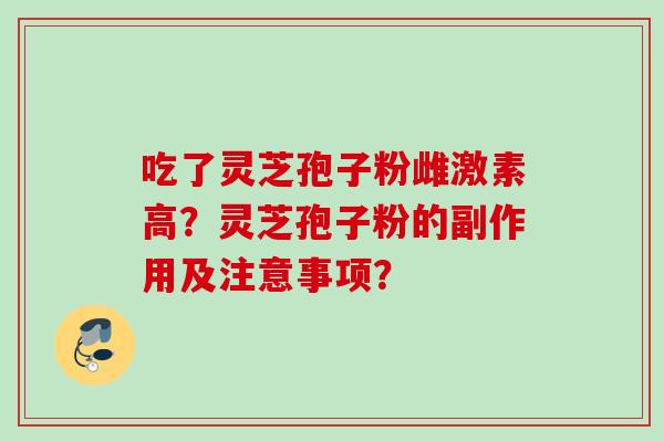 吃了灵芝孢子粉雌激素高？灵芝孢子粉的副作用及注意事项？