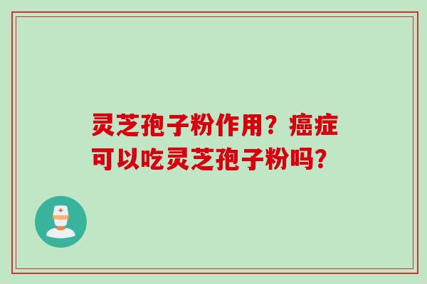 灵芝孢子粉作用？癌症可以吃灵芝孢子粉吗？