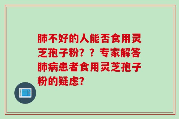 肺不好的人能否食用灵芝孢子粉？？专家解答肺病患者食用灵芝孢子粉的疑虑？