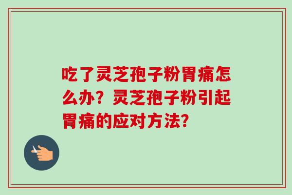 吃了灵芝孢子粉胃痛怎么办？灵芝孢子粉引起胃痛的应对方法？