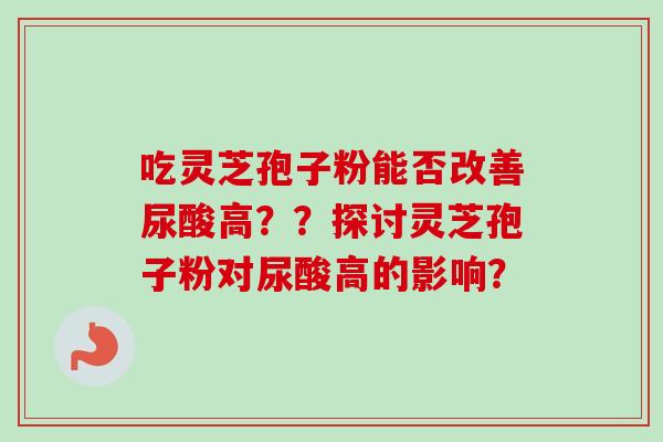 吃灵芝孢子粉能否改善尿酸高？？探讨灵芝孢子粉对尿酸高的影响？