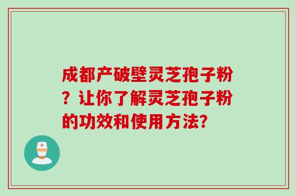 成都产破壁灵芝孢子粉？让你了解灵芝孢子粉的功效和使用方法？