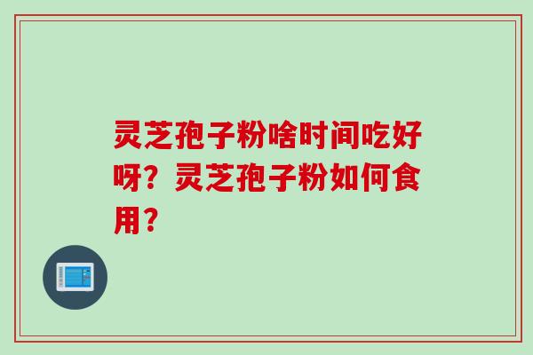 灵芝孢子粉啥时间吃好呀？灵芝孢子粉如何食用？