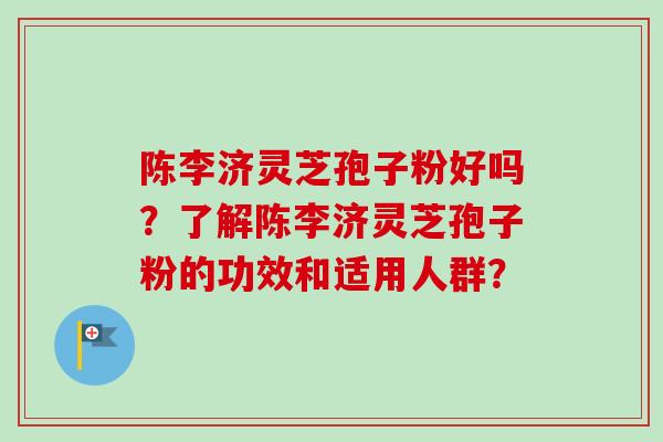 陈李济灵芝孢子粉好吗？了解陈李济灵芝孢子粉的功效和适用人群？