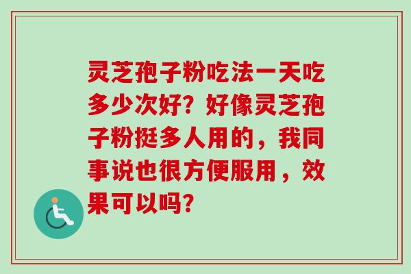 灵芝孢子粉吃法一天吃多少次好？好像灵芝孢子粉挺多人用的，我同事说也很方便服用，效果可以吗？