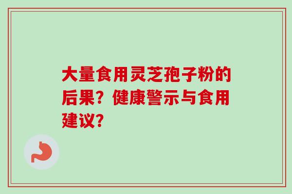 大量食用灵芝孢子粉的后果？健康警示与食用建议？