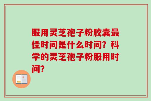 服用灵芝孢子粉胶囊佳时间是什么时间？科学的灵芝孢子粉服用时间？