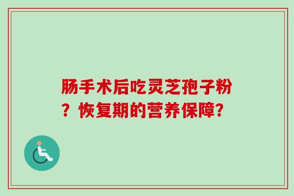 肠手术后吃灵芝孢子粉？恢复期的营养保障？